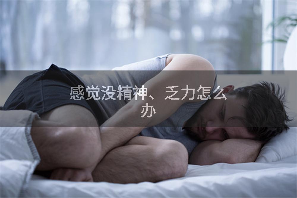 感觉没精神、乏力怎么办