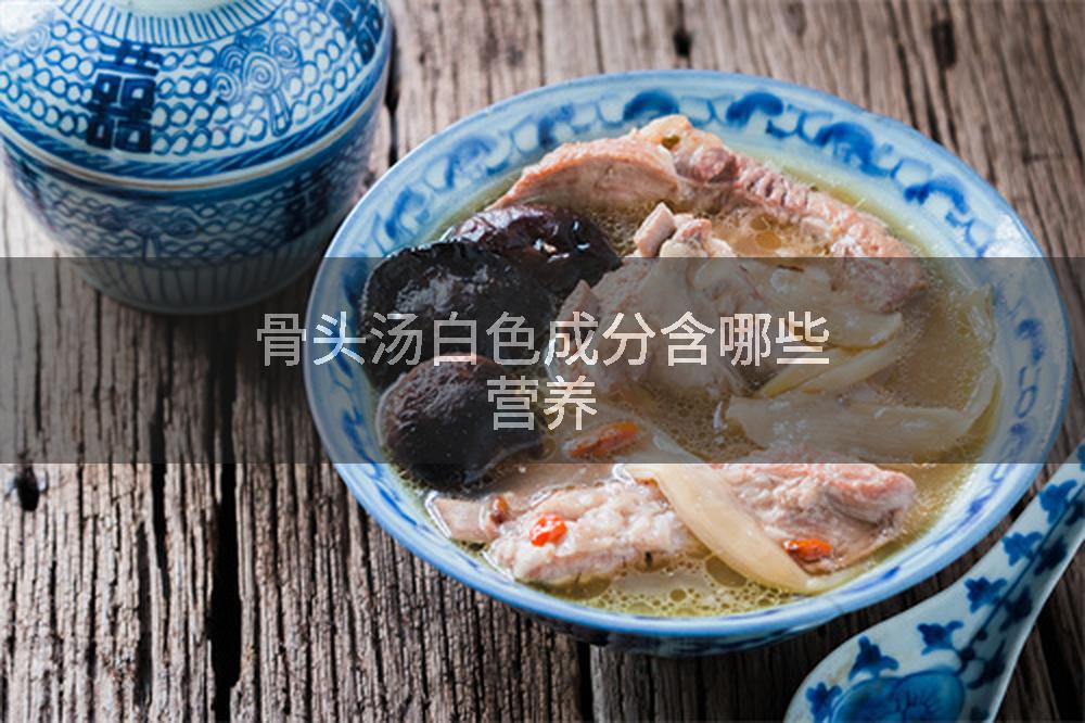 骨头汤白色成分含哪些营养