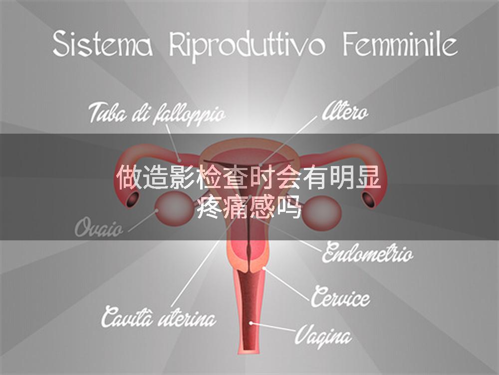 做造影检查时会有明显疼痛感吗