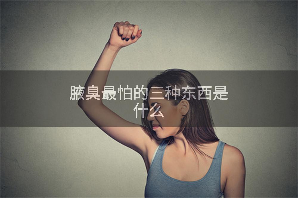 腋臭最怕的三种东西是什么