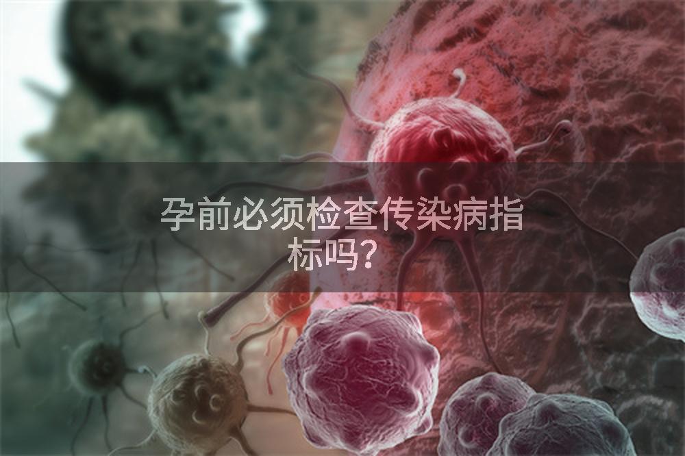孕前必须检查传染病指标吗？