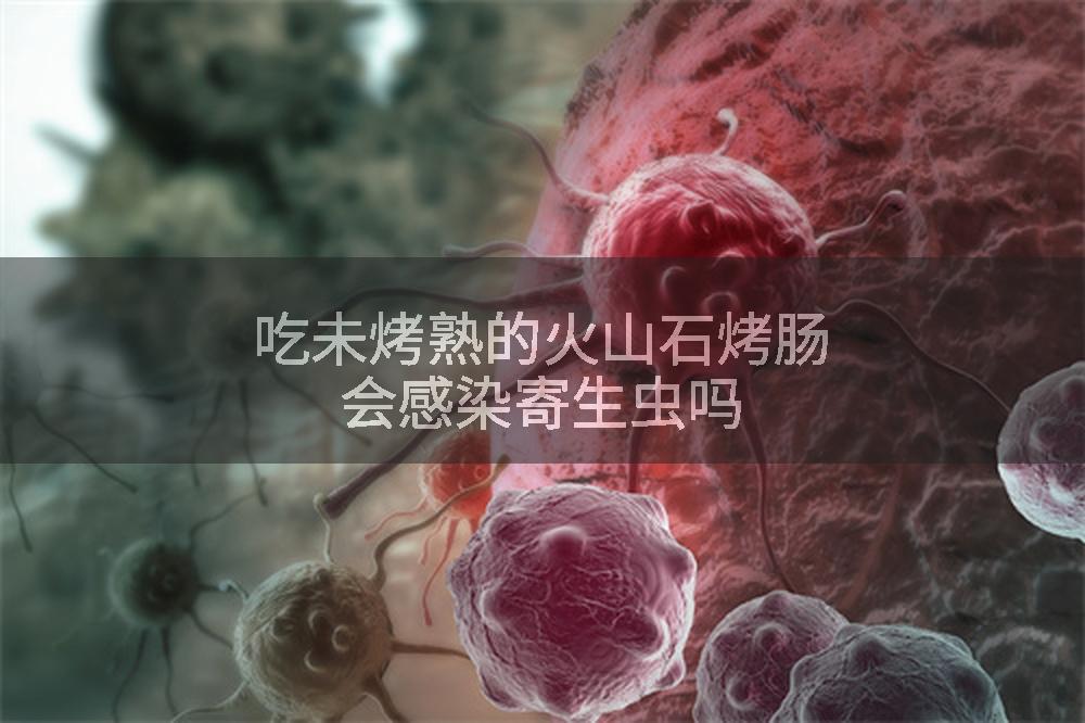 吃未烤熟的火山石烤肠会感染寄生虫吗