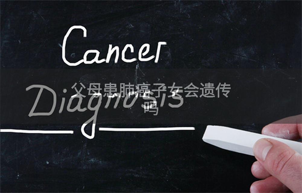 父母患肺癌子女会遗传吗