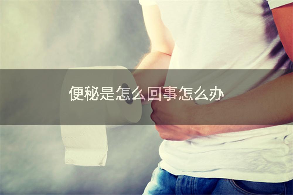 便秘是怎么回事怎么办