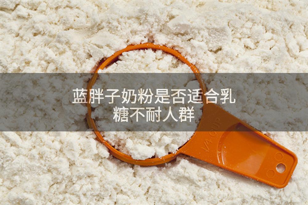 蓝胖子奶粉是否适合乳糖不耐人群