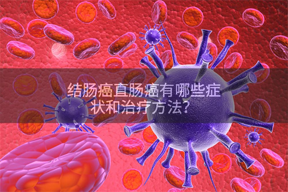 结肠癌直肠癌有哪些症状和治疗方法？