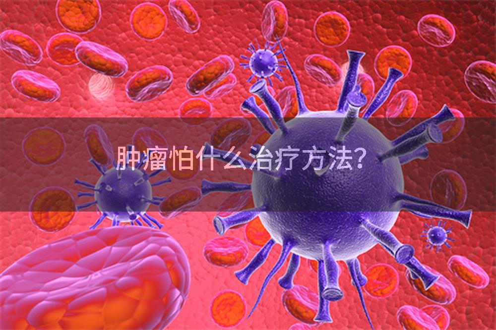 肿瘤怕什么治疗方法？