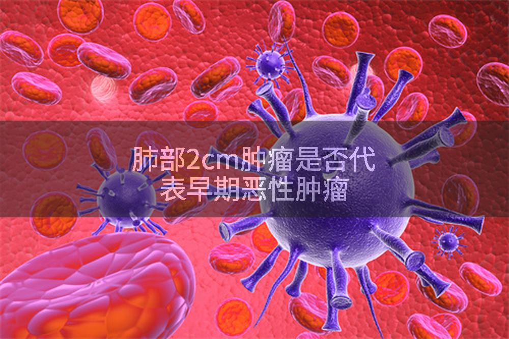 肺部2cm肿瘤是否代表早期恶性肿瘤