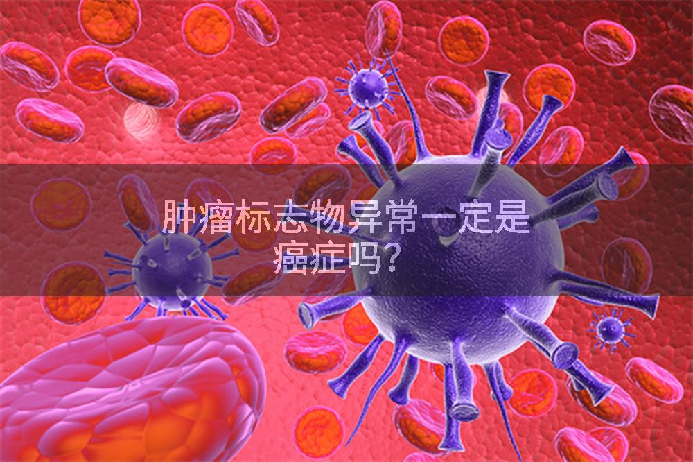 肿瘤标志物异常一定是癌症吗？