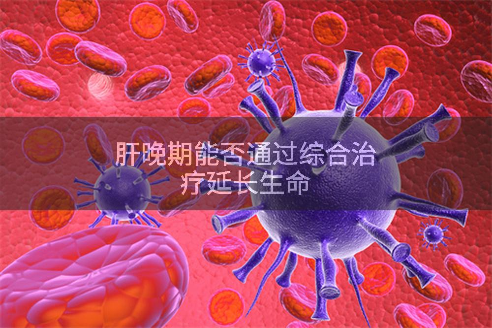 肝晚期能否通过综合治疗延长生命