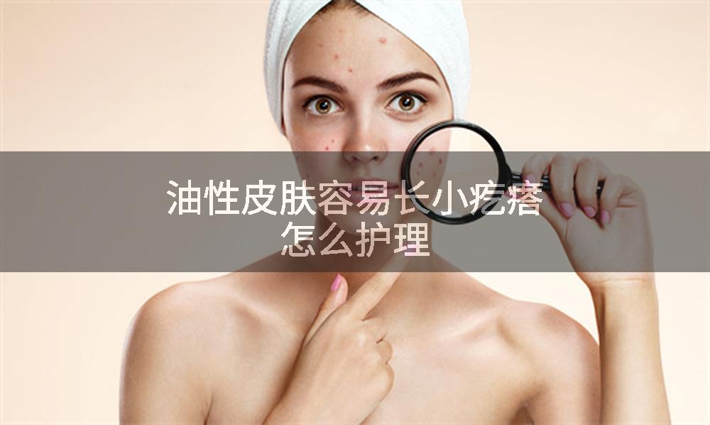 油性皮肤容易长小疙瘩怎么护理