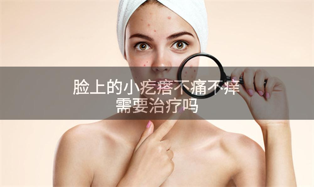 脸上的小疙瘩不痛不痒需要治疗吗