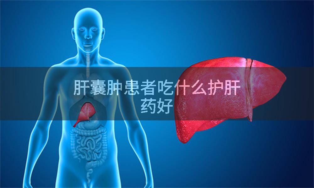 肝囊肿患者吃什么护肝药好