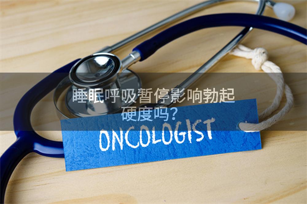 睡眠呼吸暂停影响勃起硬度吗？