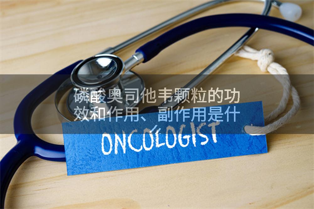 磷酸奥司他韦颗粒的功效和作用、副作用是什么