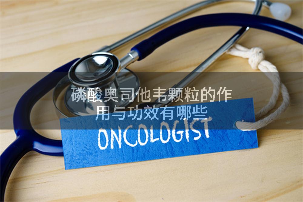 磷酸奥司他韦颗粒的作用与功效有哪些