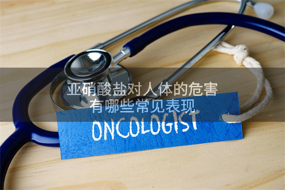 亚硝酸盐对人体的危害有哪些常见表现