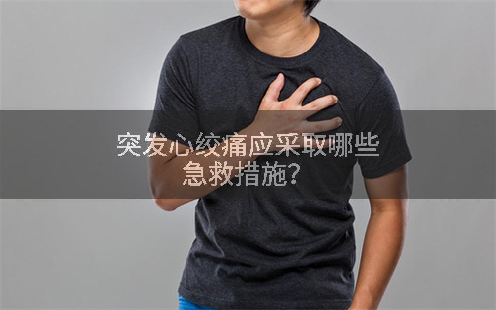 突发心绞痛应采取哪些急救措施？