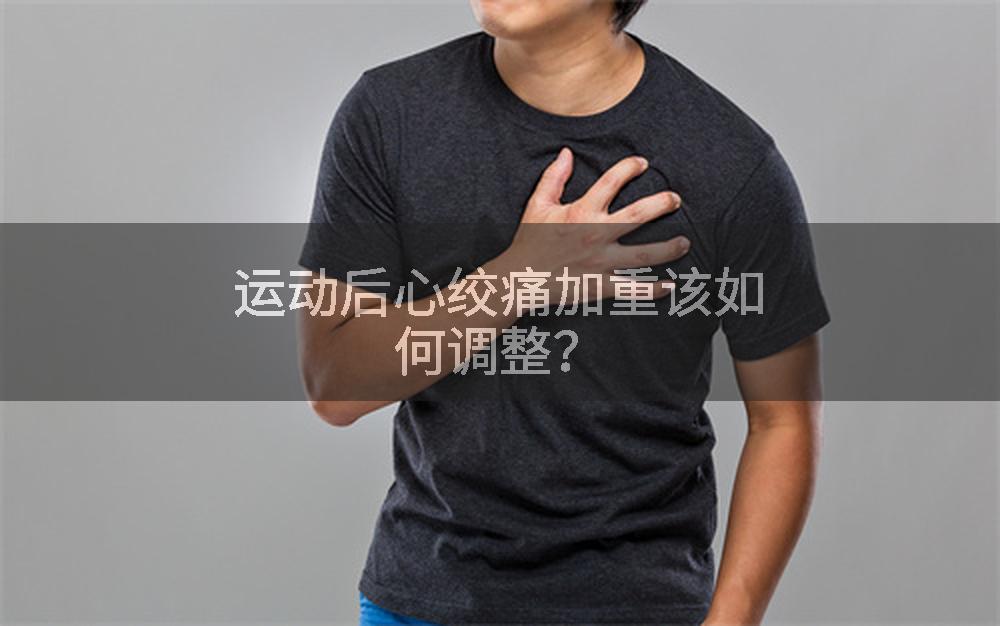 运动后心绞痛加重该如何调整？