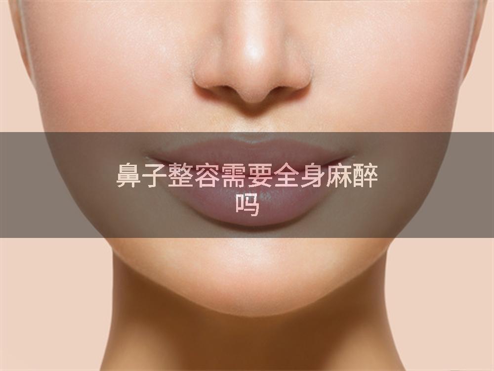 鼻子整容需要全身麻醉吗