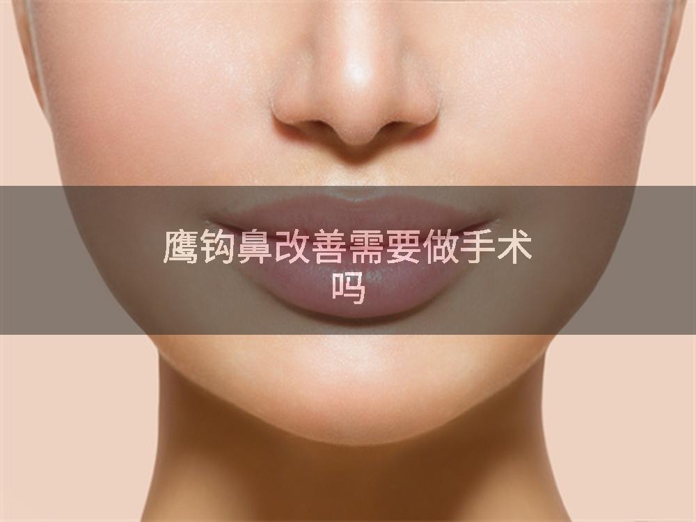 鹰钩鼻改善需要做手术吗