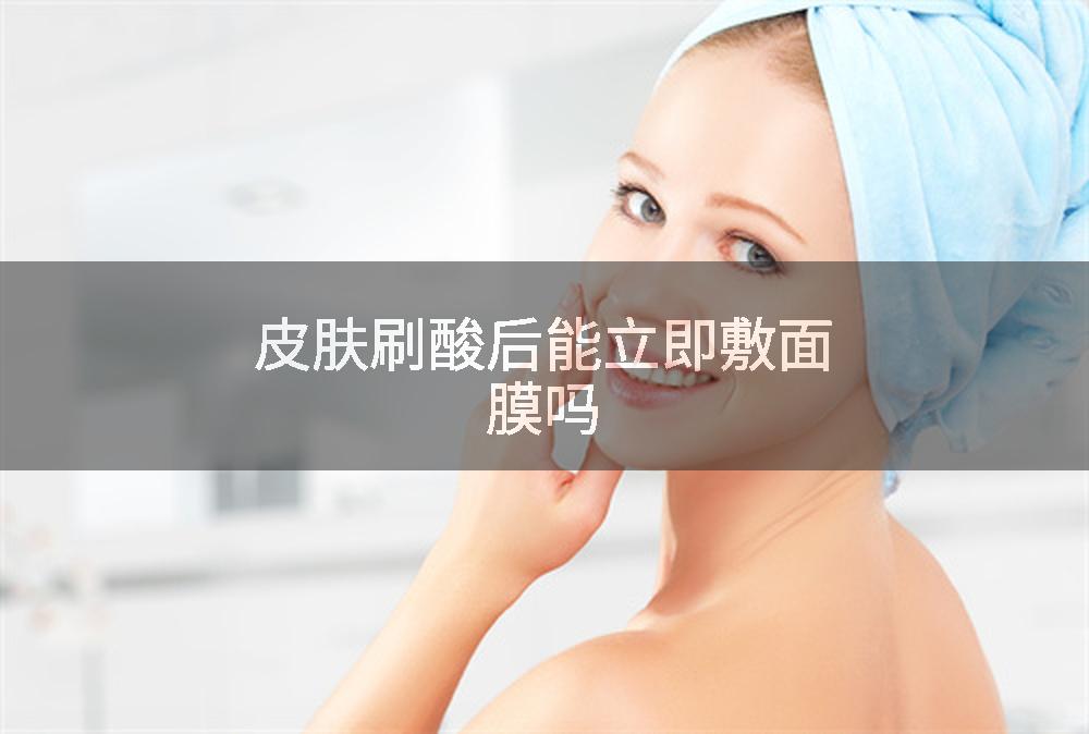皮肤刷酸后能立即敷面膜吗