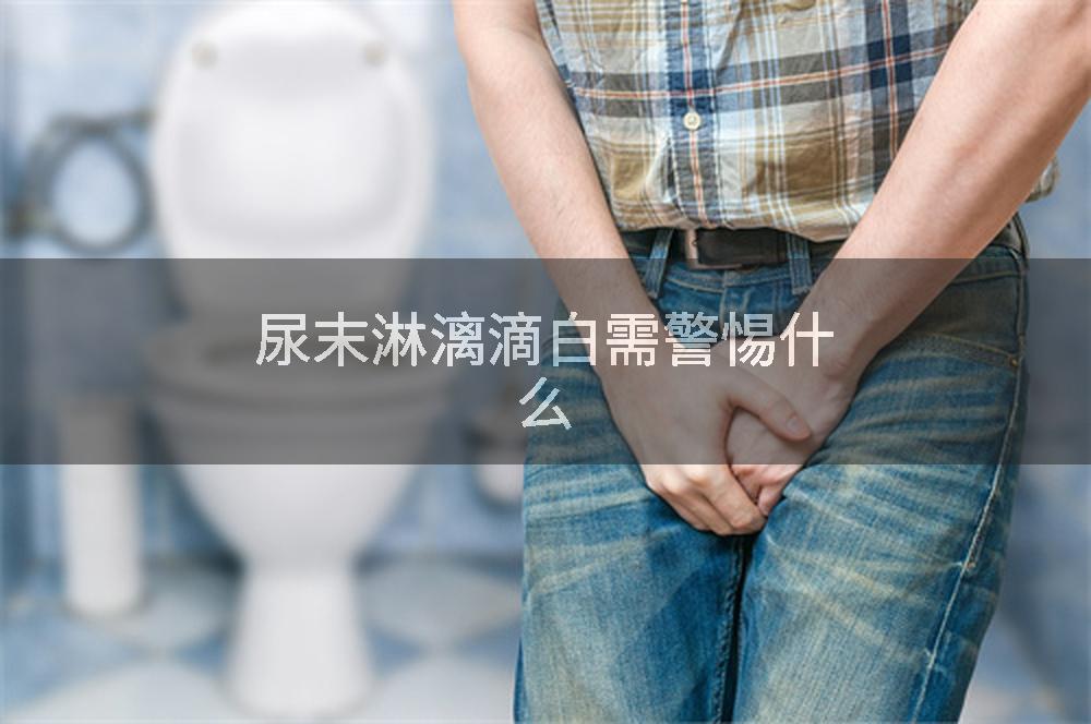 尿末淋漓滴白需警惕什么