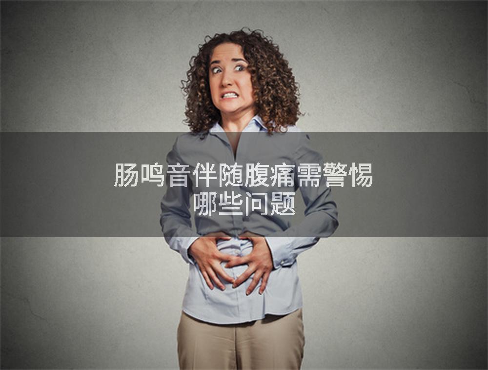 肠鸣音伴随腹痛需警惕哪些问题