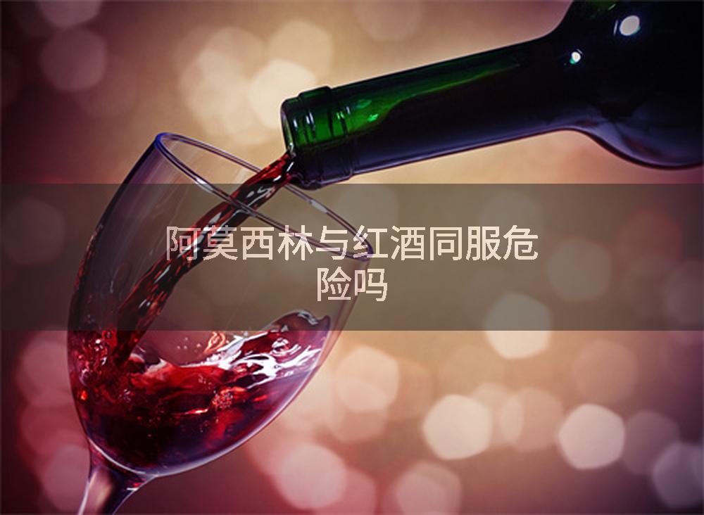 阿莫西林与红酒同服危险吗