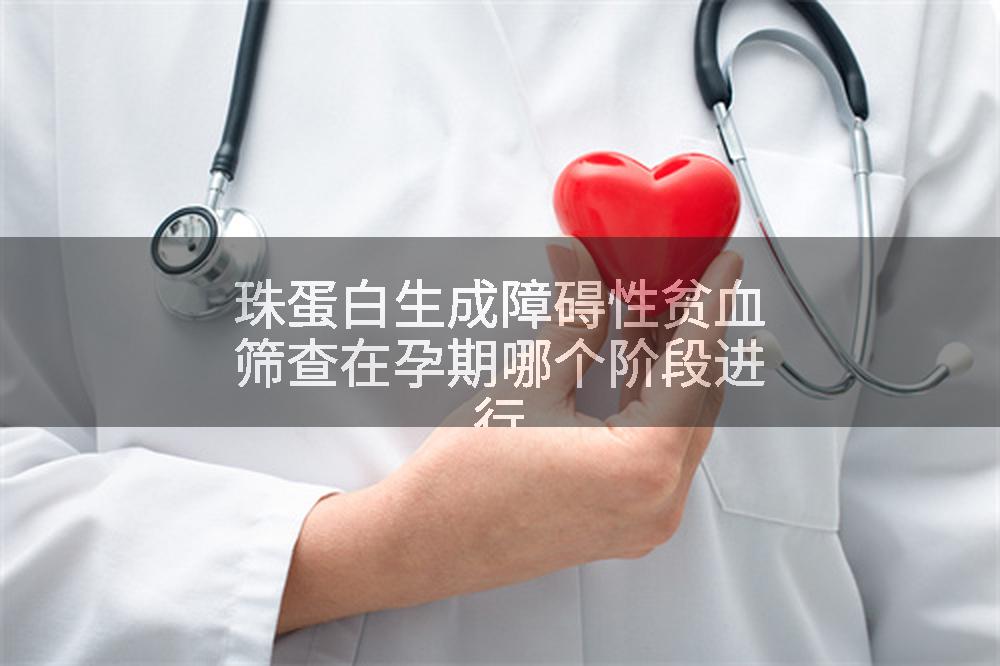 珠蛋白生成障碍性贫血筛查在孕期哪个阶段进行
