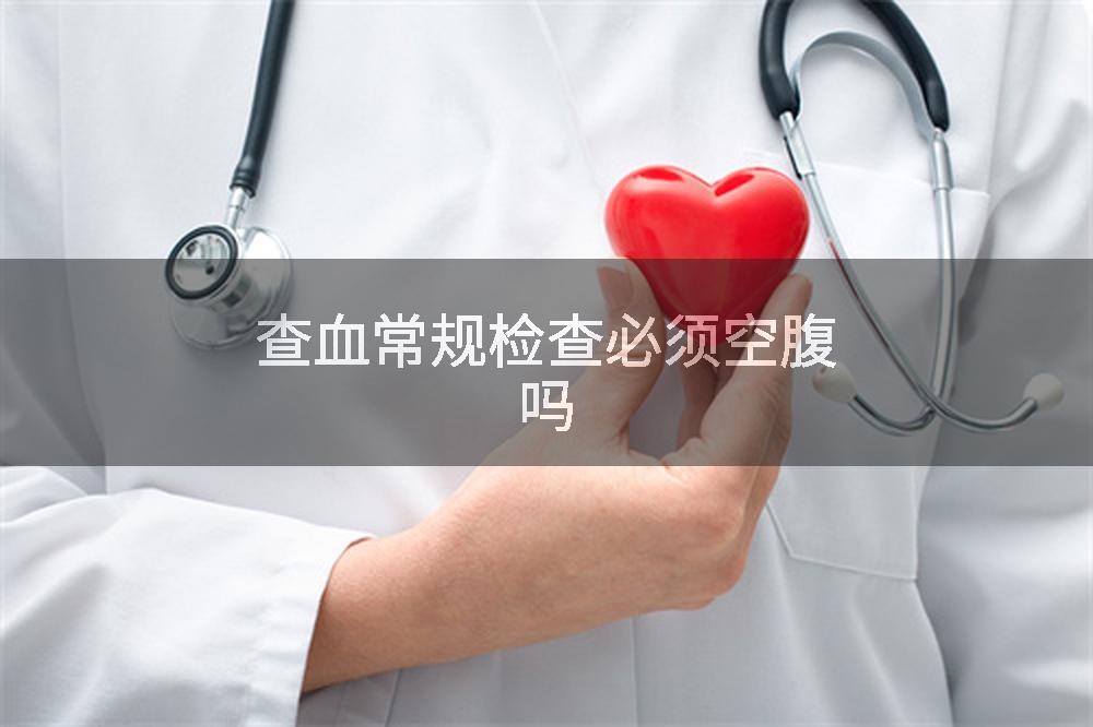 查血常规检查必须空腹吗