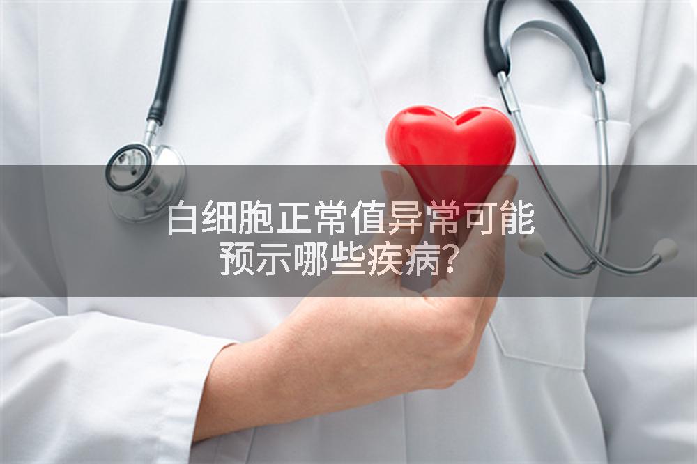 白细胞正常值异常可能预示哪些疾病？