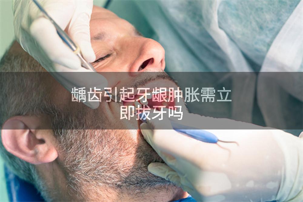 龋齿引起牙龈肿胀需立即拔牙吗