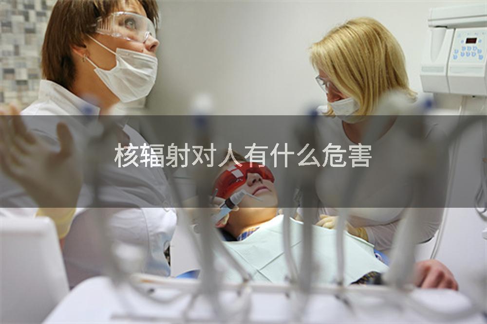 核辐射对人有什么危害