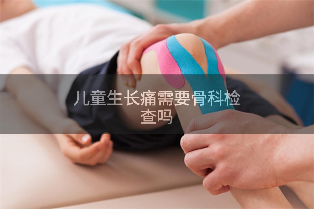 儿童生长痛需要骨科检查吗