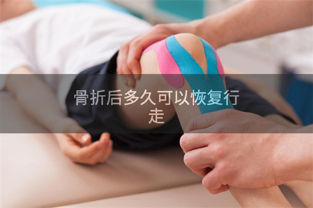 骨折后多久可以恢复行走
