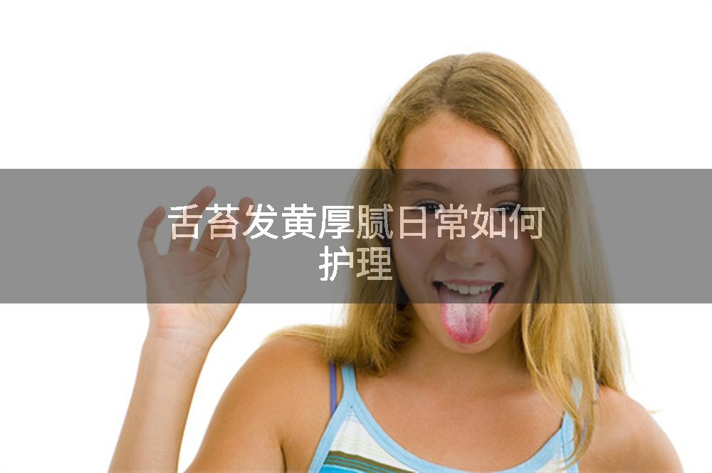 舌苔发黄厚腻日常如何护理