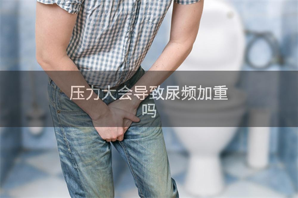 压力大会导致尿频加重吗