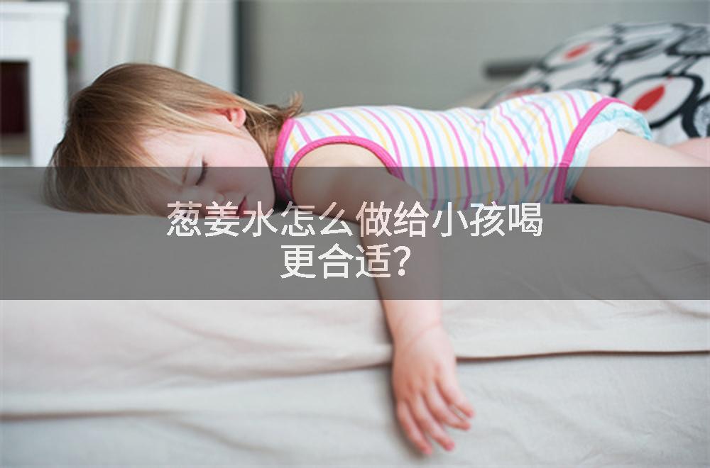 葱姜水怎么做给小孩喝更合适？