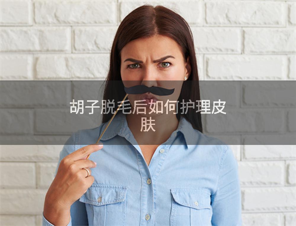 胡子脱毛后如何护理皮肤