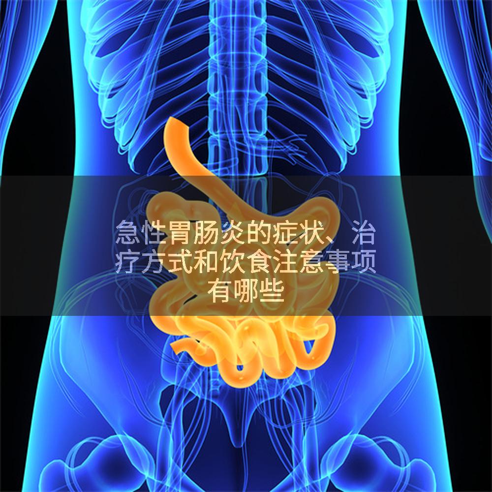 急性胃肠炎的症状、治疗方式和饮食注意事项有哪些