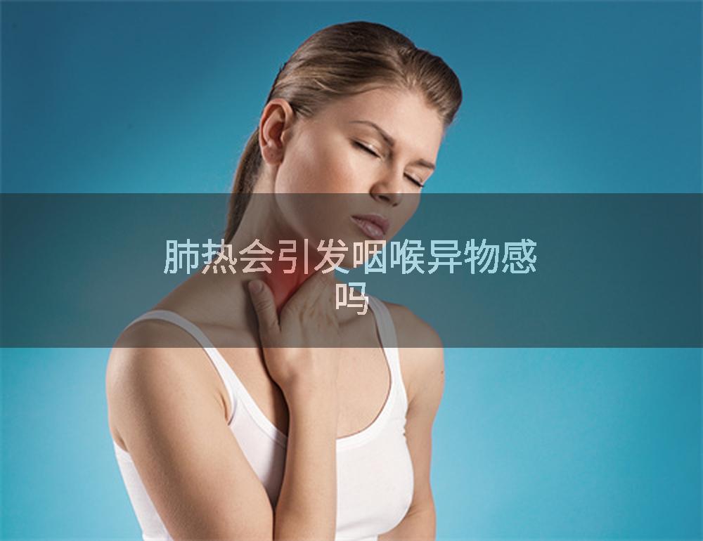 肺热会引发咽喉异物感吗