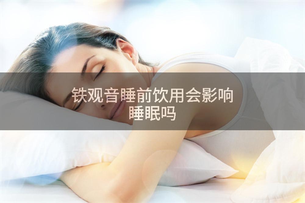 铁观音睡前饮用会影响睡眠吗