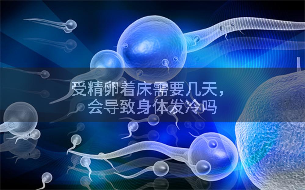 受精卵着床需要几天，会导致身体发冷吗