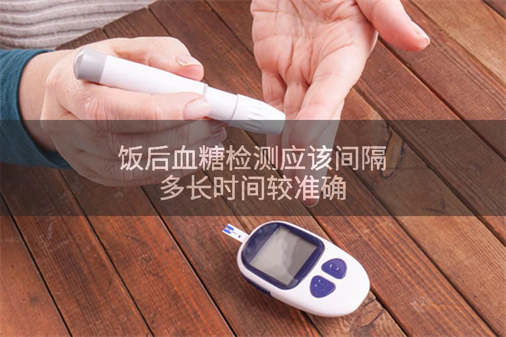 饭后血糖检测应该间隔多长时间较准确