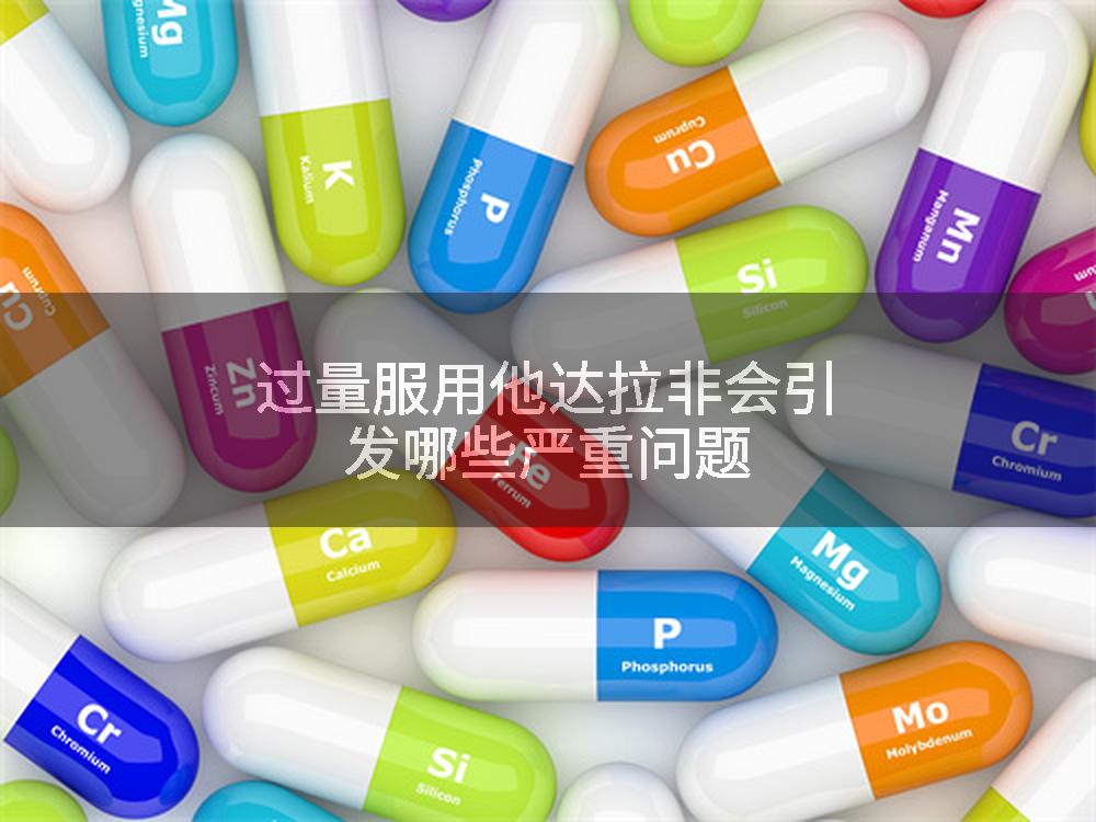 过量服用他达拉非会引发哪些严重问题