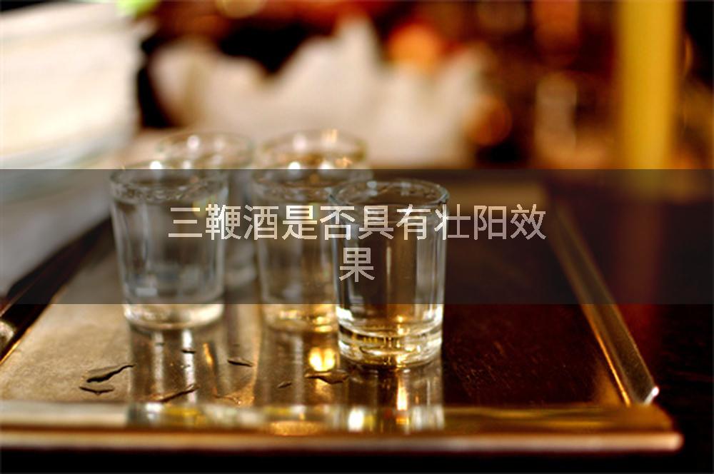 三鞭酒是否具有壮阳效果