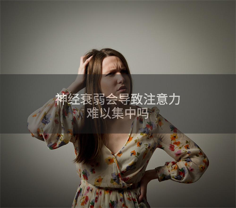 神经衰弱会导致注意力难以集中吗