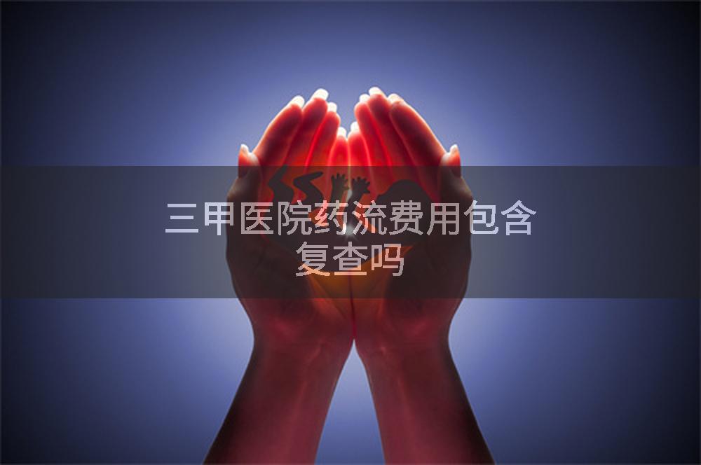 三甲医院药流费用包含复查吗