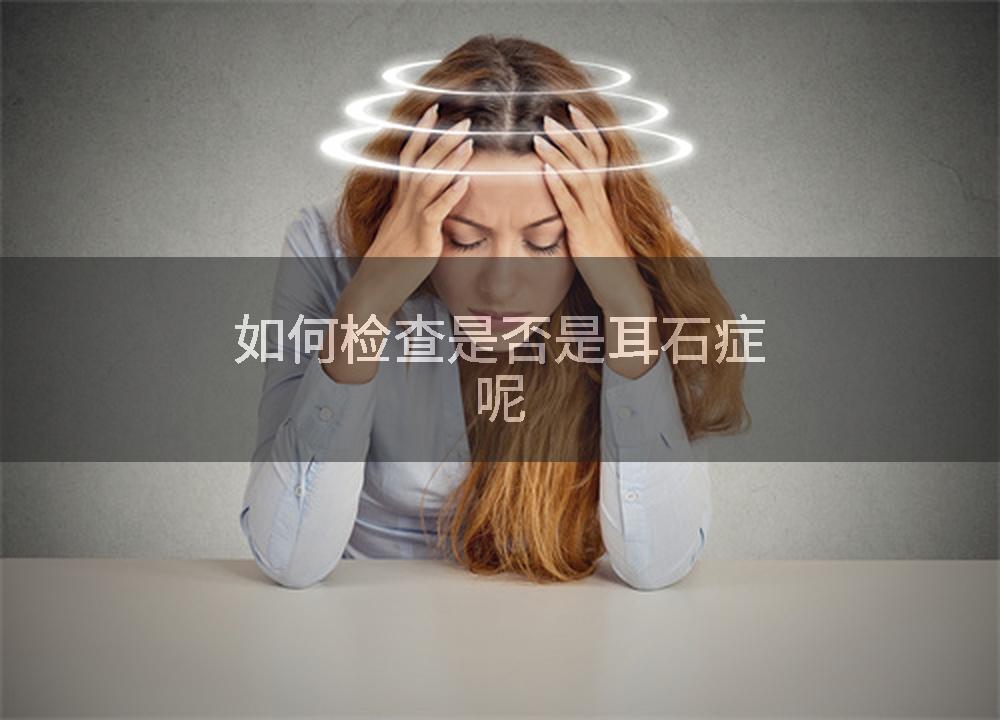 如何检查是否是耳石症呢